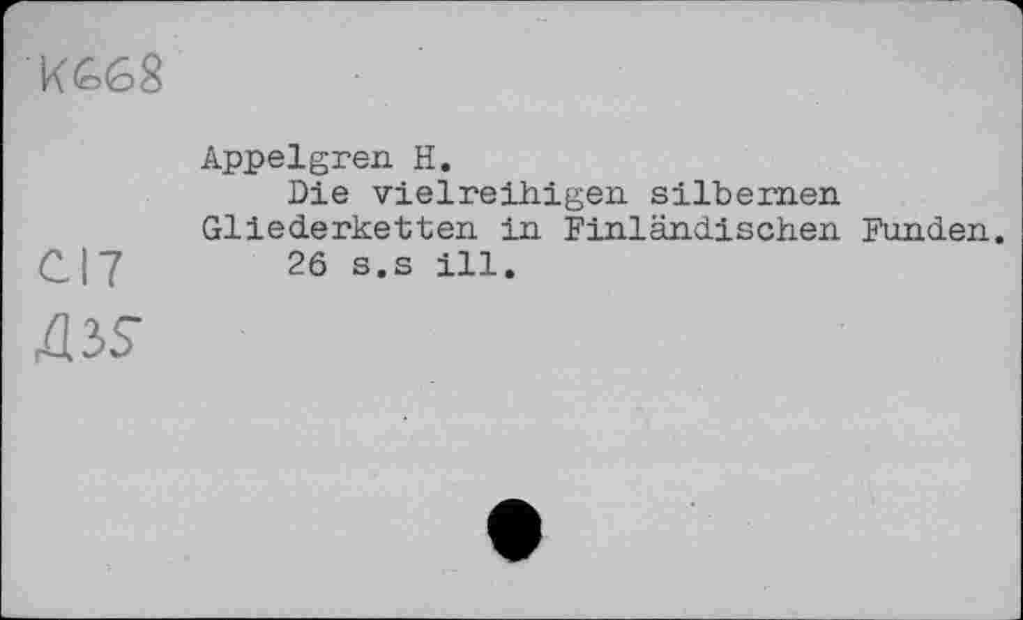 ﻿Ж68
Appelgren H.
Die vielreihigen silbernen Gliederketten in ^inländischen Funden.
C I 7	26 s.s ill.